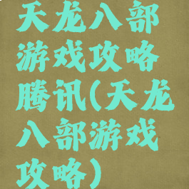 天龙八部游戏攻略腾讯(天龙八部游戏攻略)