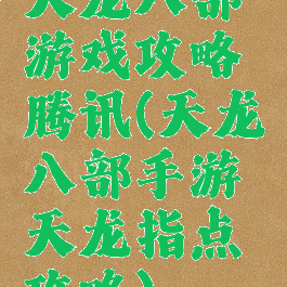 天龙八部游戏攻略腾讯(天龙八部手游天龙指点攻略)