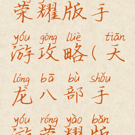 天龙八部荣耀版手游攻略(天龙八部手游荣耀版游戏攻略)