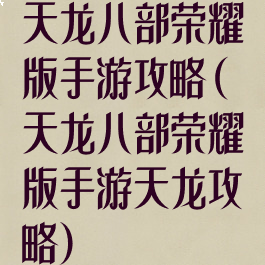 天龙八部荣耀版手游攻略(天龙八部荣耀版手游天龙攻略)