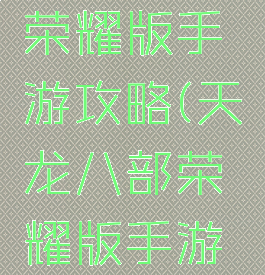 天龙八部荣耀版手游攻略(天龙八部荣耀版手游攻略大全)