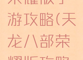 天龙八部荣耀版手游攻略(天龙八部荣耀版攻略大全)