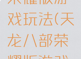 天龙八部荣耀版游戏玩法(天龙八部荣耀版游戏玩法视频)