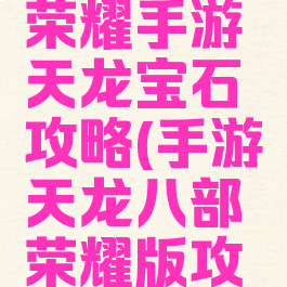 天龙八部荣耀手游天龙宝石攻略(手游天龙八部荣耀版攻略)