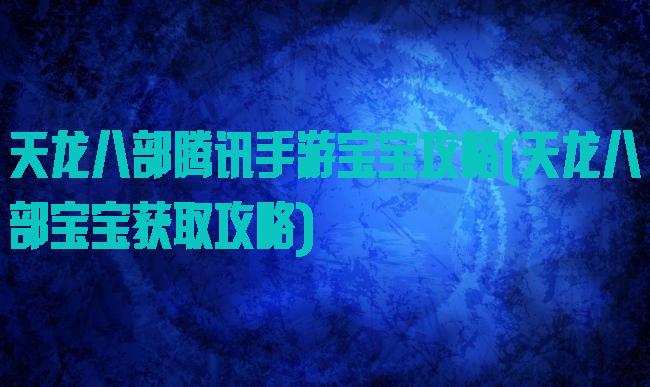 天龙八部腾讯手游宝宝攻略(天龙八部宝宝获取攻略)
