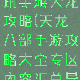 天龙八部腾讯手游天龙攻略(天龙八部手游攻略大全专区内容汇总导航)