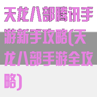 天龙八部腾讯手游新手攻略(天龙八部手游全攻略)