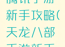 天龙八部腾讯手游新手攻略(天龙八部手游新手攻略详细)