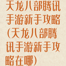 天龙八部腾讯手游新手攻略(天龙八部腾讯手游新手攻略在哪)