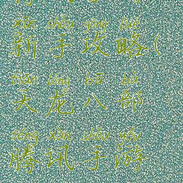 天龙八部腾讯手游新手攻略(天龙八部腾讯手游新手攻略大全)