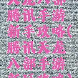 天龙八部腾讯手游新手攻略(腾讯天龙八部手游新区攻略)