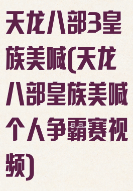 天龙八部3皇族美喊(天龙八部皇族美喊个人争霸赛视频)