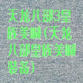 天龙八部3皇族美喊(天龙八部皇族美喊装备)