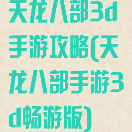 天龙八部3d手游攻略(天龙八部手游3d畅游版)