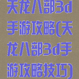 天龙八部3d手游攻略(天龙八部3d手游攻略技巧)