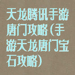 天龙腾讯手游唐门攻略(手游天龙唐门宝石攻略)