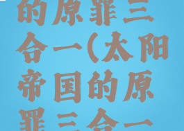 太阳帝国的原罪三合一(太阳帝国的原罪三合一汉化)