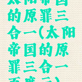 太阳帝国的原罪三合一(太阳帝国的原罪三合一百度云)