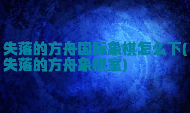 失落的方舟国际象棋怎么下(失落的方舟象棋室)