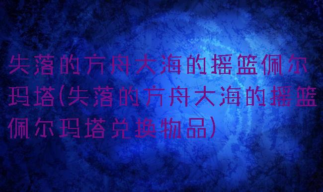 失落的方舟大海的摇篮佩尔玛塔(失落的方舟大海的摇篮佩尔玛塔兑换物品)