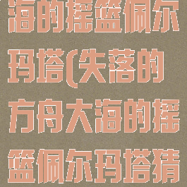 失落的方舟大海的摇篮佩尔玛塔(失落的方舟大海的摇篮佩尔玛塔猜箱子)