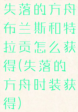 失落的方舟布兰斯和特拉贡怎么获得(失落的方舟时装获得)