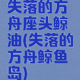 失落的方舟座头鲸油(失落的方舟鲸鱼岛)