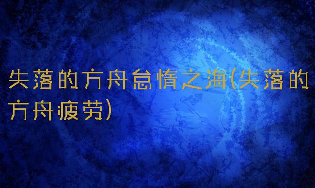 失落的方舟怠惰之海(失落的方舟疲劳)