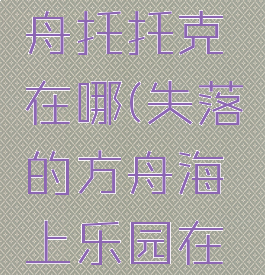 失落的方舟托托克在哪(失落的方舟海上乐园在哪)