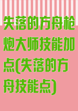 失落的方舟枪炮大师技能加点(失落的方舟技能点)