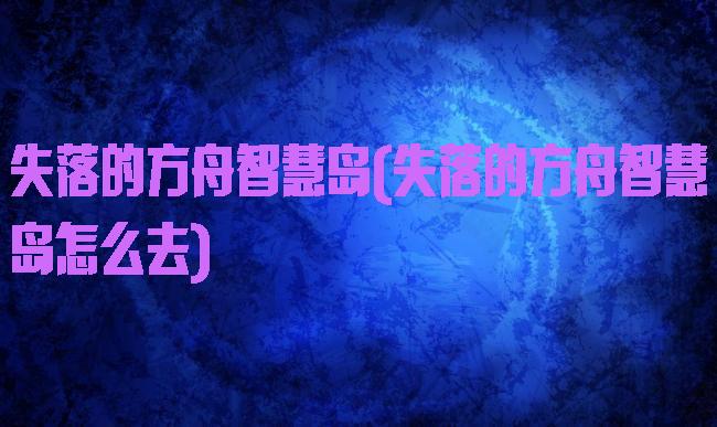 失落的方舟智慧岛(失落的方舟智慧岛怎么去)