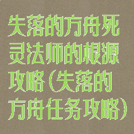 失落的方舟死灵法师的根源攻略(失落的方舟任务攻略)