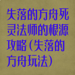 失落的方舟死灵法师的根源攻略(失落的方舟玩法)