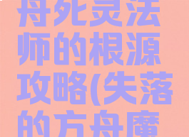 失落的方舟死灵法师的根源攻略(失落的方舟魔法师)