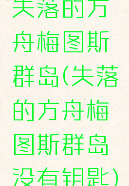 失落的方舟梅图斯群岛(失落的方舟梅图斯群岛没有钥匙)