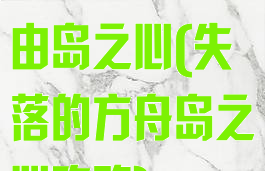 失落的方舟自由岛之心(失落的方舟岛之心攻略)