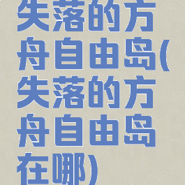 失落的方舟自由岛(失落的方舟自由岛在哪)