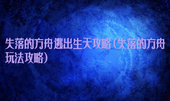 失落的方舟逃出生天攻略(失落的方舟玩法攻略)