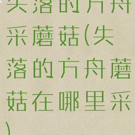 失落的方舟采蘑菇(失落的方舟蘑菇在哪里采)