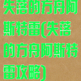 失落的方舟阿斯特雷(失落的方舟阿斯特雷攻略)