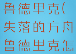 失落的方舟鲁德里克(失落的方舟鲁德里克怎么打)
