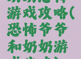 奶奶恐怖游戏攻略(恐怖爷爷和奶奶游戏攻略)