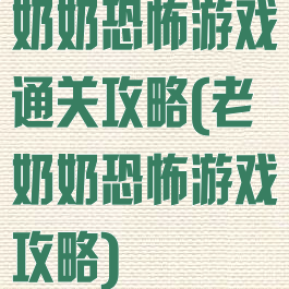 奶奶恐怖游戏通关攻略(老奶奶恐怖游戏攻略)