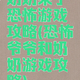 奶奶来了恐怖游戏攻略(恐怖爷爷和奶奶游戏攻略)