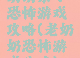 奶奶来了恐怖游戏攻略(老奶奶恐怖游戏攻略)