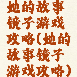 她的故事镜子游戏攻略(她的故事镜子游戏攻略)