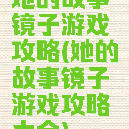 她的故事镜子游戏攻略(她的故事镜子游戏攻略大全)
