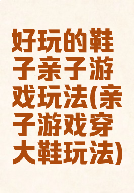 好玩的鞋子亲子游戏玩法(亲子游戏穿大鞋玩法)