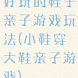 好玩的鞋子亲子游戏玩法(小鞋穿大鞋亲子游戏)