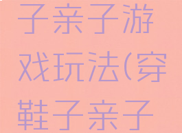 好玩的鞋子亲子游戏玩法(穿鞋子亲子游戏方案)